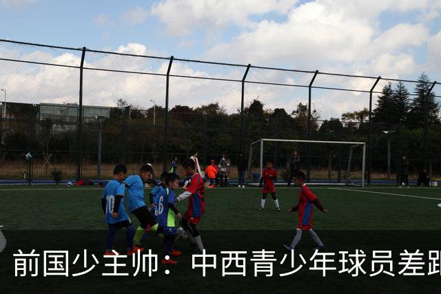 前国少主帅：中西青少年球员差距微乎其微，身体更具优势