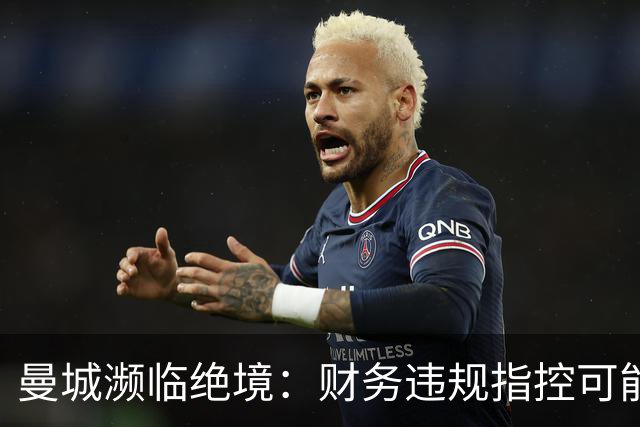 曼城濒临绝境：财务违规指控可能导致坠落