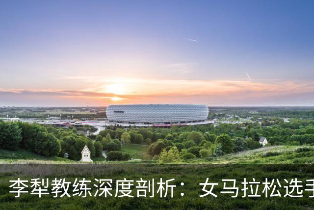 李犁教练深度剖析：女马拉松选手何巫呷与梁田田的对决与未来展望